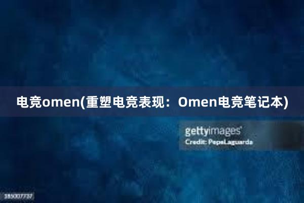 电竞omen(重塑电竞表现：Omen电竞笔记本)