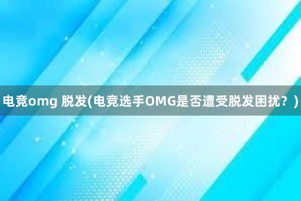 电竞omg 脱发(电竞选手OMG是否遭受脱发困扰？)