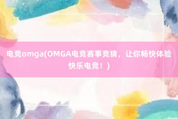 电竞omga(OMGA电竞赛事竞猜，让你畅快体验快乐电竞！)