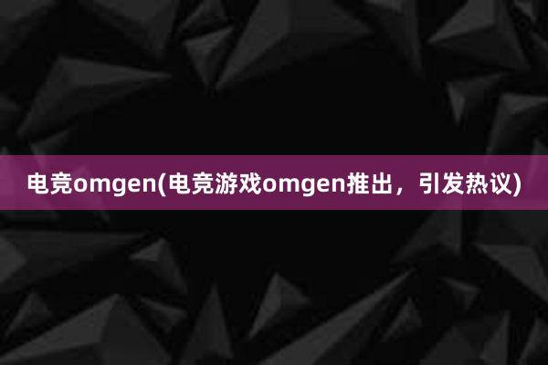 电竞omgen(电竞游戏omgen推出，引发热议)