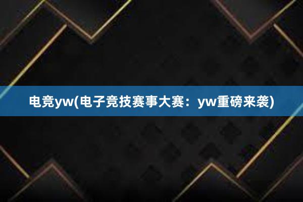 电竞yw(电子竞技赛事大赛：yw重磅来袭)