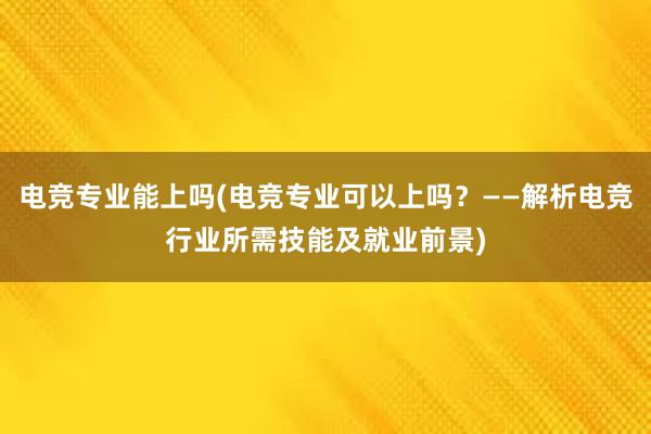 电竞专业能上吗(电竞专业可以上吗？——解析电竞行业所需技能及就业前景)