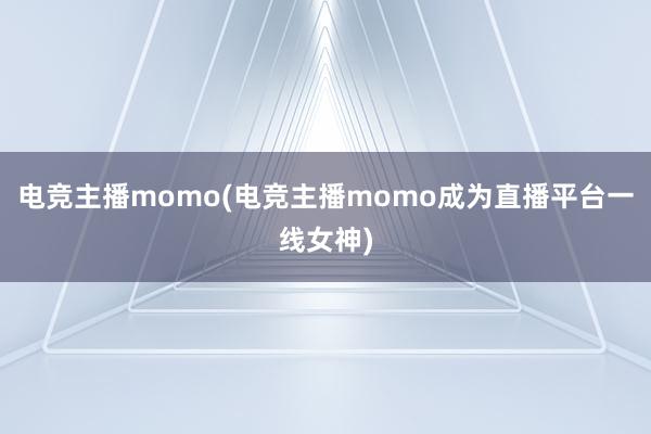 电竞主播momo(电竞主播momo成为直播平台一线女神)