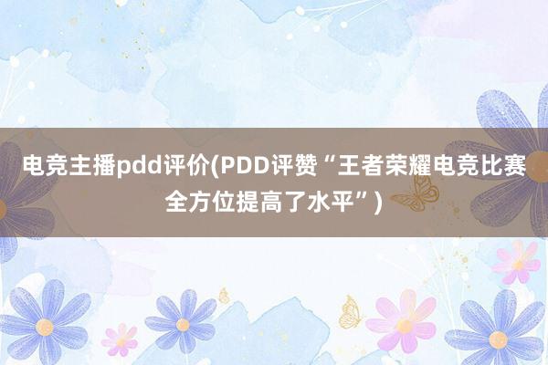 电竞主播pdd评价(PDD评赞“王者荣耀电竞比赛全方位提高了水平”)