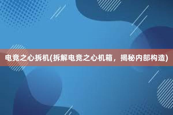 电竞之心拆机(拆解电竞之心机箱，揭秘内部构造)