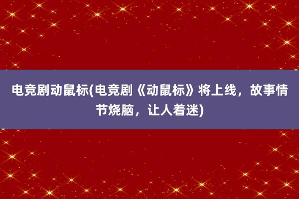 电竞剧动鼠标(电竞剧《动鼠标》将上线，故事情节烧脑，让人着迷)