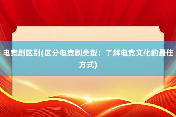 电竞剧区别(区分电竞剧类型：了解电竞文化的最佳方式)