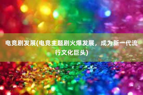 电竞剧发展(电竞主题剧火爆发展，成为新一代流行文化巨头)