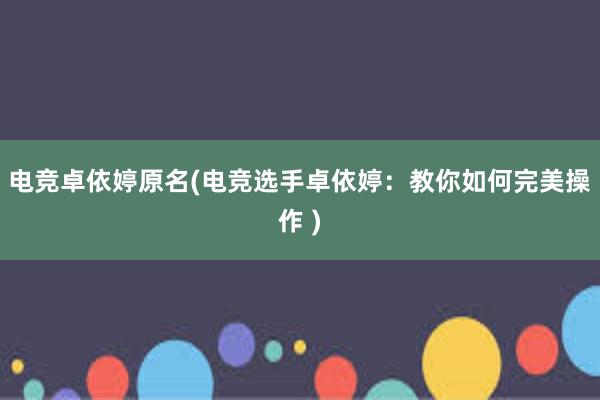 电竞卓依婷原名(电竞选手卓依婷：教你如何完美操作 )