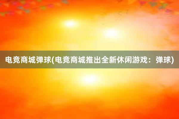 电竞商城弹球(电竞商城推出全新休闲游戏：弹球)