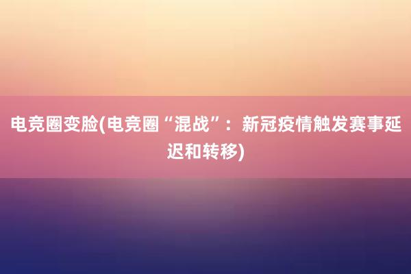 电竞圈变脸(电竞圈“混战”：新冠疫情触发赛事延迟和转移)