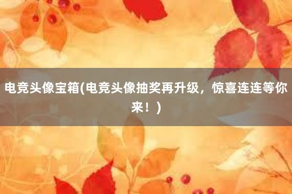 电竞头像宝箱(电竞头像抽奖再升级，惊喜连连等你来！)