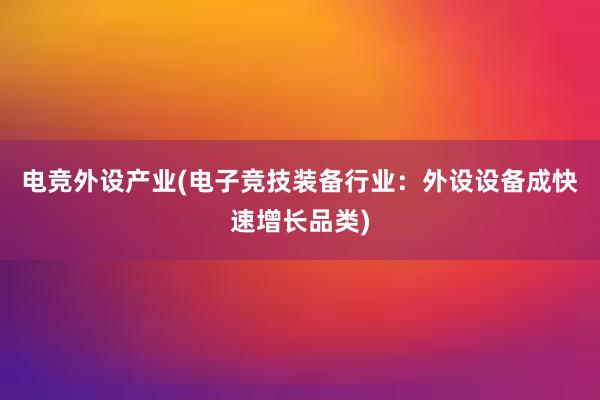 电竞外设产业(电子竞技装备行业：外设设备成快速增长品类)