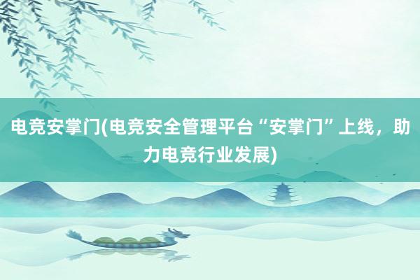 电竞安掌门(电竞安全管理平台“安掌门”上线，助力电竞行业发展)