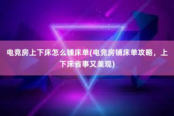 电竞房上下床怎么铺床单(电竞房铺床单攻略，上下床省事又美观)