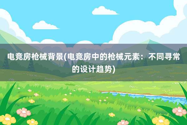 电竞房枪械背景(电竞房中的枪械元素：不同寻常的设计趋势)