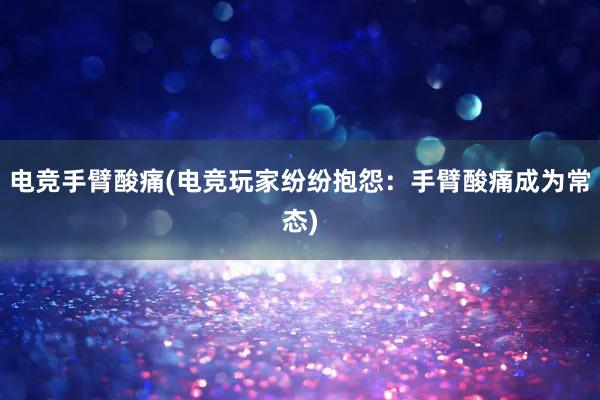 电竞手臂酸痛(电竞玩家纷纷抱怨：手臂酸痛成为常态)