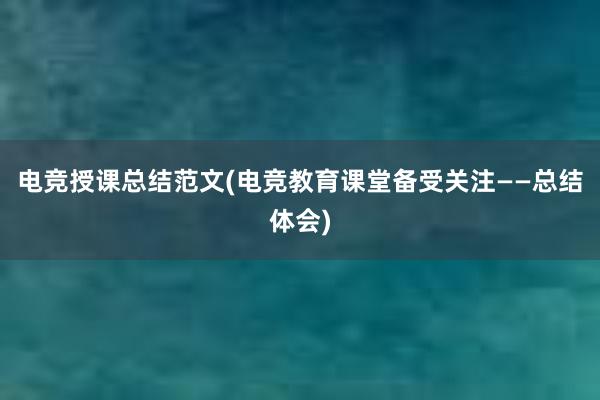 电竞授课总结范文(电竞教育课堂备受关注——总结体会)