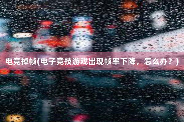 电竞掉帧(电子竞技游戏出现帧率下降，怎么办？)