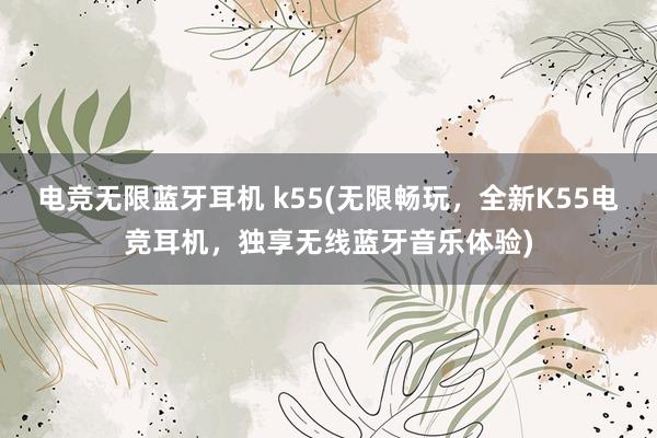 电竞无限蓝牙耳机 k55(无限畅玩，全新K55电竞耳机，独享无线蓝牙音乐体验)