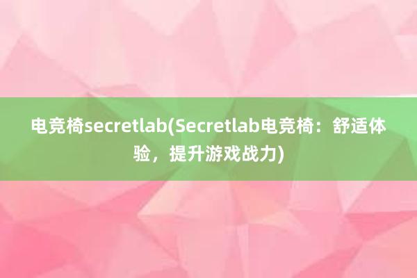 电竞椅secretlab(Secretlab电竞椅：舒适体验，提升游戏战力)