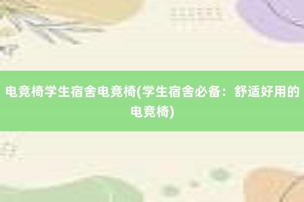 电竞椅学生宿舍电竞椅(学生宿舍必备：舒适好用的电竞椅)