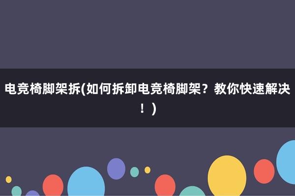 电竞椅脚架拆(如何拆卸电竞椅脚架？教你快速解决！)