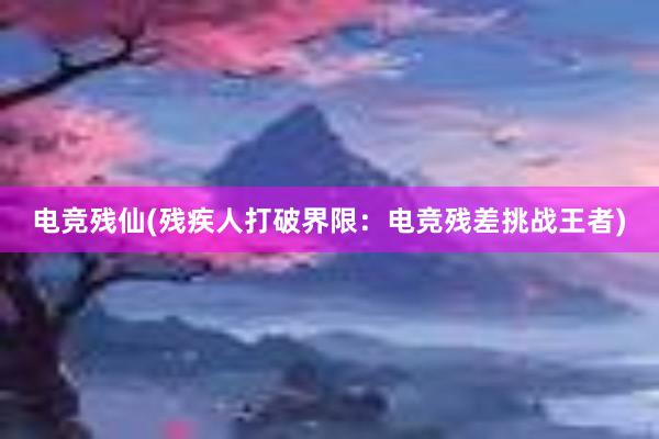 电竞残仙(残疾人打破界限：电竞残差挑战王者)