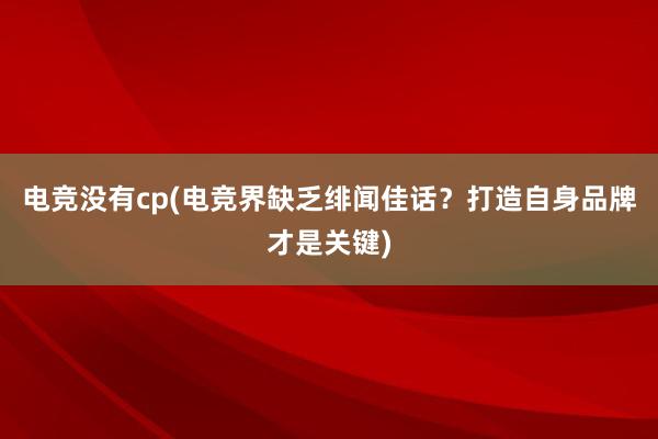 电竞没有cp(电竞界缺乏绯闻佳话？打造自身品牌才是关键)