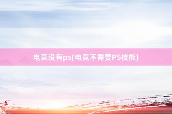 电竞没有ps(电竞不需要PS技能)