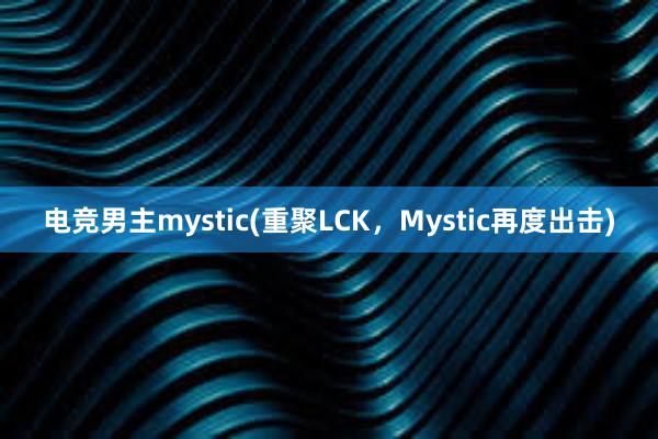 电竞男主mystic(重聚LCK，Mystic再度出击)