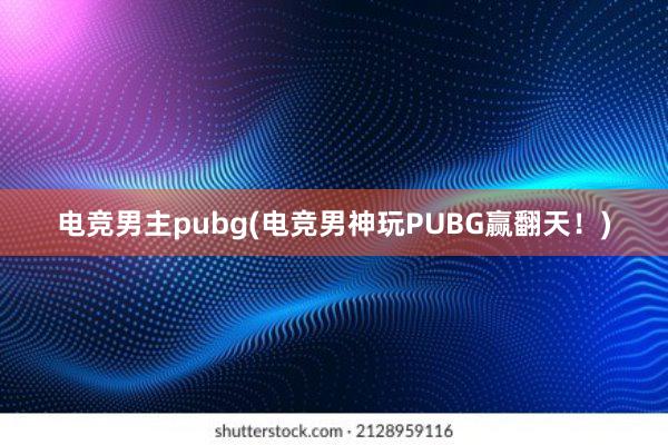 电竞男主pubg(电竞男神玩PUBG赢翻天！)