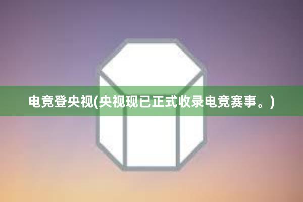 电竞登央视(央视现已正式收录电竞赛事。)