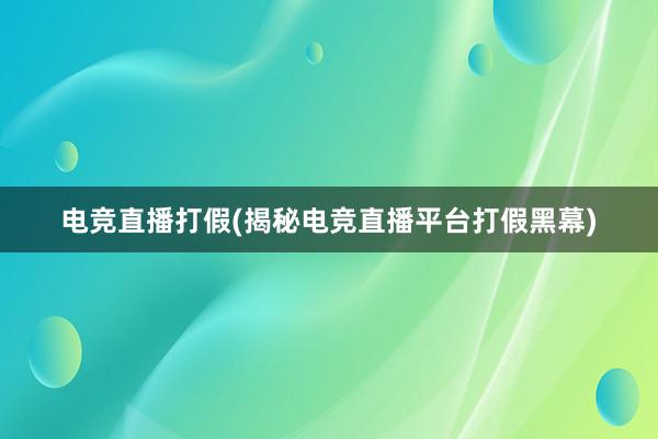 电竞直播打假(揭秘电竞直播平台打假黑幕)