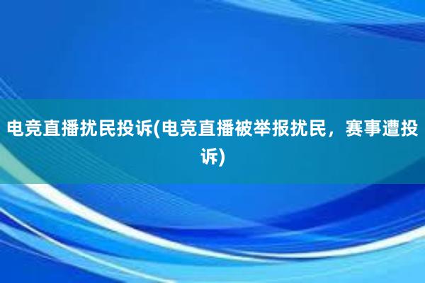 电竞直播扰民投诉(电竞直播被举报扰民，赛事遭投诉)