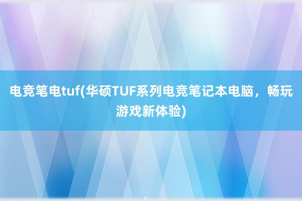 电竞笔电tuf(华硕TUF系列电竞笔记本电脑，畅玩游戏新体验)