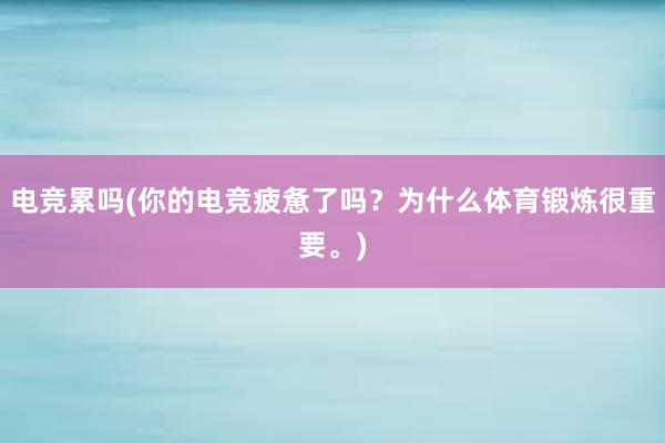 电竞累吗(你的电竞疲惫了吗？为什么体育锻炼很重要。)