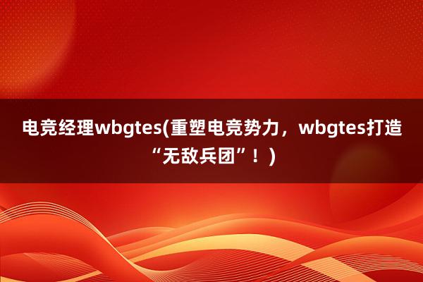 电竞经理wbgtes(重塑电竞势力，wbgtes打造“无敌兵团”！)