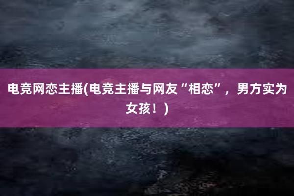 电竞网恋主播(电竞主播与网友“相恋”，男方实为女孩！)