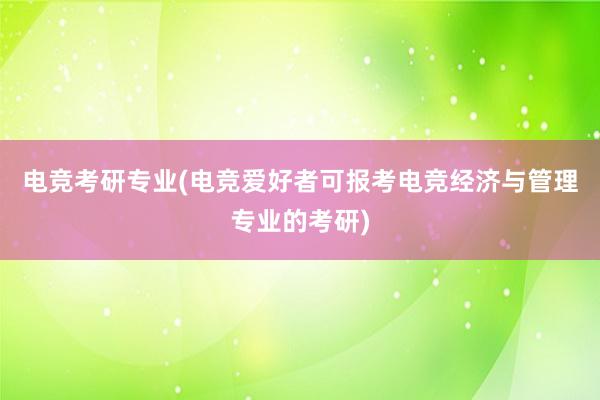 电竞考研专业(电竞爱好者可报考电竞经济与管理专业的考研)