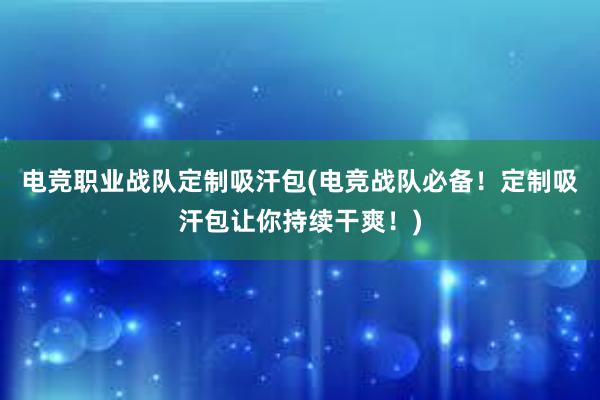 电竞职业战队定制吸汗包(电竞战队必备！定制吸汗包让你持续干爽！)