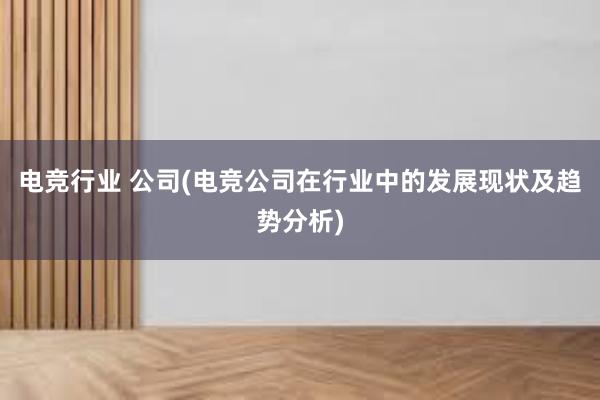 电竞行业 公司(电竞公司在行业中的发展现状及趋势分析)