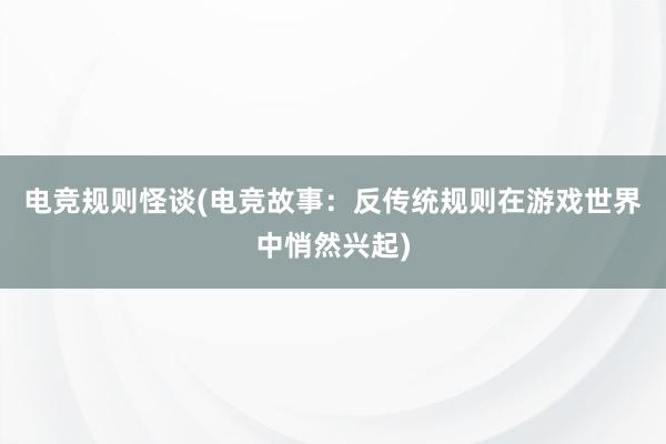 电竞规则怪谈(电竞故事：反传统规则在游戏世界中悄然兴起)