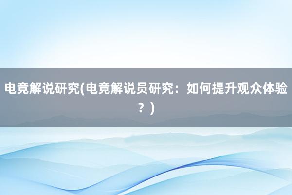 电竞解说研究(电竞解说员研究：如何提升观众体验？)