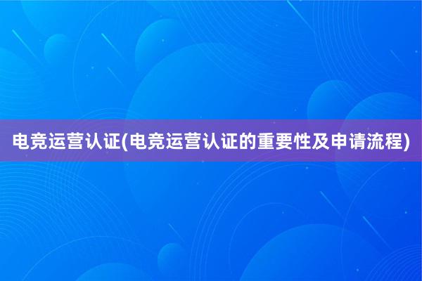 电竞运营认证(电竞运营认证的重要性及申请流程)