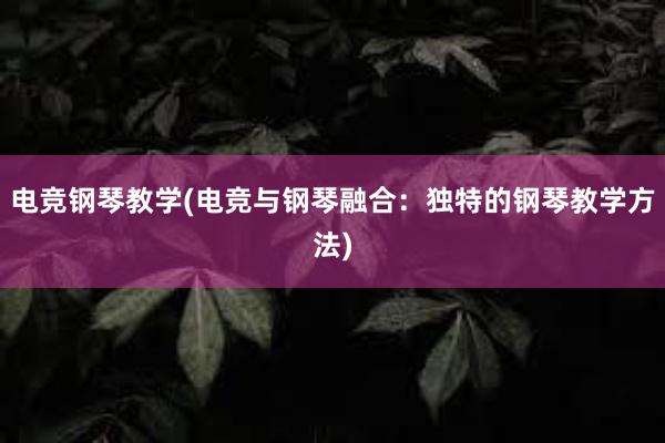 电竞钢琴教学(电竞与钢琴融合：独特的钢琴教学方法)