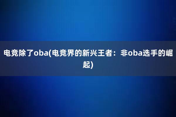 电竞除了oba(电竞界的新兴王者：非oba选手的崛起)