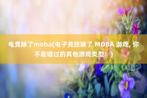 电竞除了moba(电子竞技除了 MOBA 游戏， 你不能错过的其他游戏类型！)