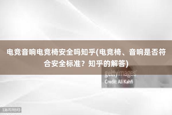 电竞音响电竞椅安全吗知乎(电竞椅、音响是否符合安全标准？知乎的解答)