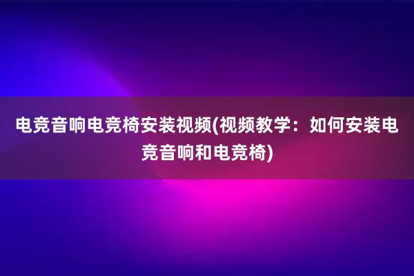 电竞音响电竞椅安装视频(视频教学：如何安装电竞音响和电竞椅)